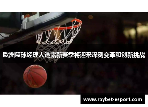 欧洲篮球经理人透露新赛季将迎来深刻变革和创新挑战