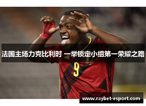 法国主场力克比利时 一举锁定小组第一荣耀之路