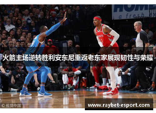 火箭主场逆转胜利安东尼重返老东家展现韧性与荣耀