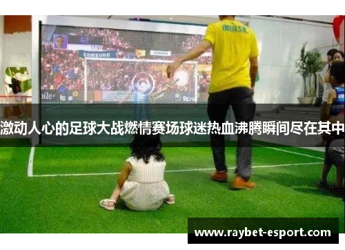 激动人心的足球大战燃情赛场球迷热血沸腾瞬间尽在其中