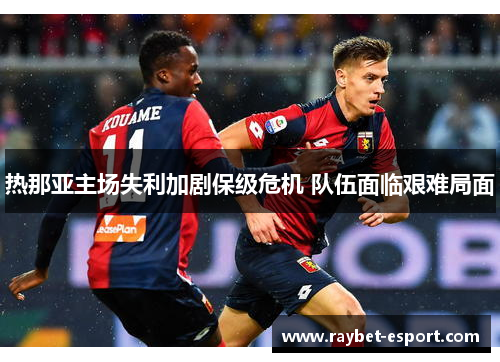 热那亚主场失利加剧保级危机 队伍面临艰难局面