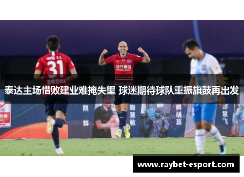泰达主场惜败建业难掩失望 球迷期待球队重振旗鼓再出发