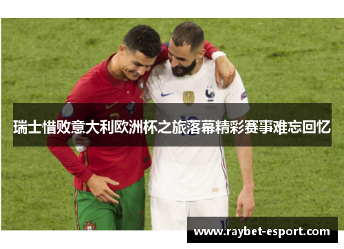 瑞士惜败意大利欧洲杯之旅落幕精彩赛事难忘回忆