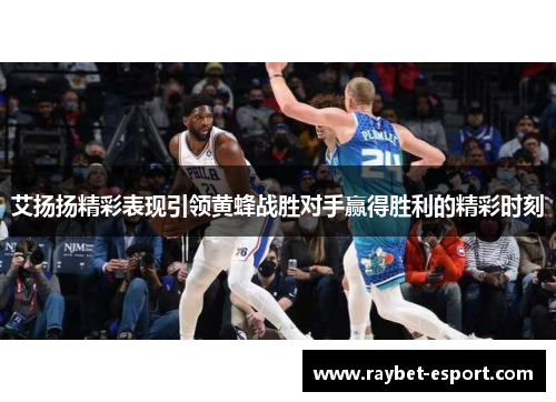 艾扬扬精彩表现引领黄蜂战胜对手赢得胜利的精彩时刻