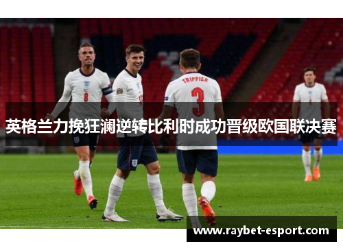英格兰力挽狂澜逆转比利时成功晋级欧国联决赛