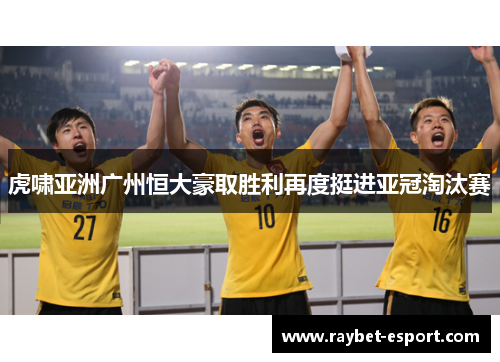 虎啸亚洲广州恒大豪取胜利再度挺进亚冠淘汰赛