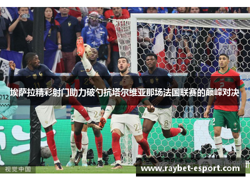 埃萨拉精彩射门助力破勺抗塔尔维亚那场法国联赛的巅峰对决