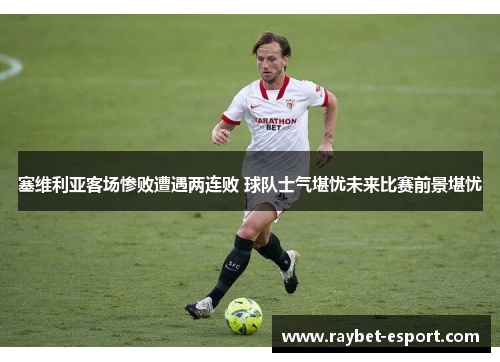塞维利亚客场惨败遭遇两连败 球队士气堪忧未来比赛前景堪忧