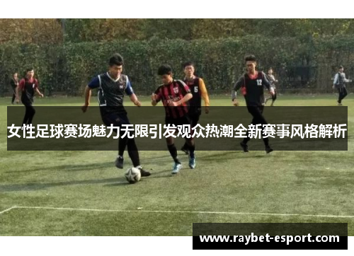 女性足球赛场魅力无限引发观众热潮全新赛事风格解析