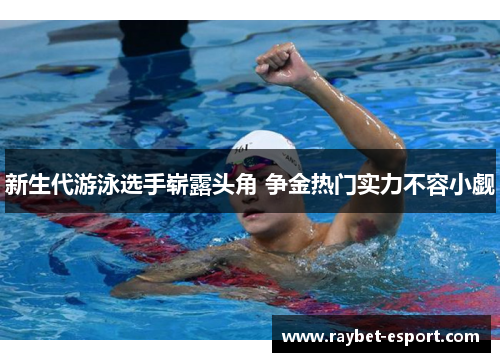 新生代游泳选手崭露头角 争金热门实力不容小觑