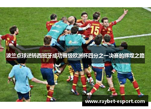 波兰点球逆转西班牙成功晋级欧洲杯四分之一决赛的辉煌之路
