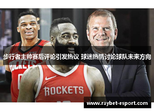 步行者主帅赛后评论引发热议 球迷热情讨论球队未来方向