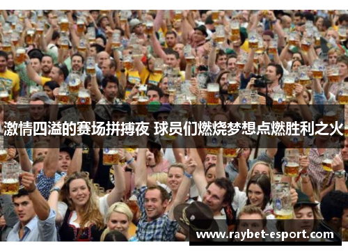 激情四溢的赛场拼搏夜 球员们燃烧梦想点燃胜利之火