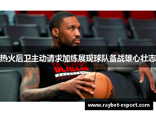 热火后卫主动请求加练展现球队备战雄心壮志