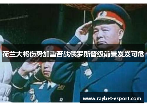 荷兰大将伤势加重苦战俄罗斯晋级前景岌岌可危