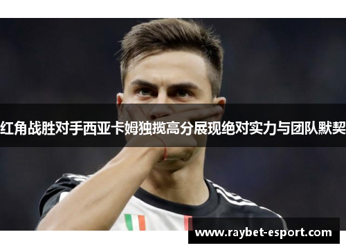 红角战胜对手西亚卡姆独揽高分展现绝对实力与团队默契