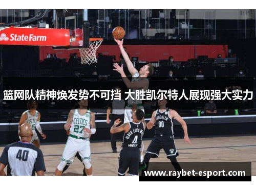 篮网队精神焕发势不可挡 大胜凯尔特人展现强大实力