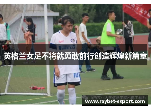 英格兰女足不将就勇敢前行创造辉煌新篇章