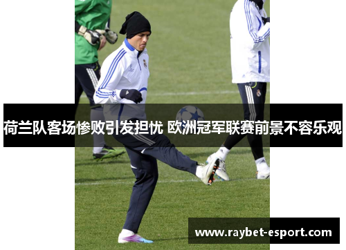 荷兰队客场惨败引发担忧 欧洲冠军联赛前景不容乐观