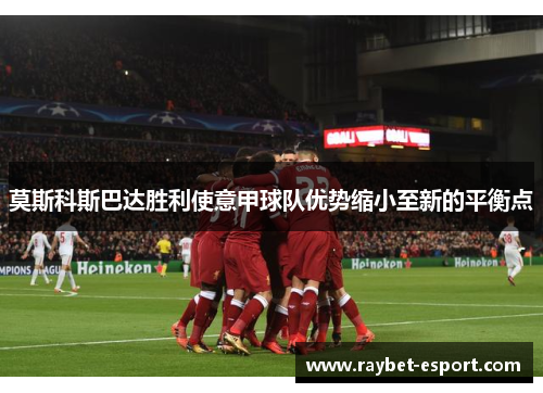 莫斯科斯巴达胜利使意甲球队优势缩小至新的平衡点