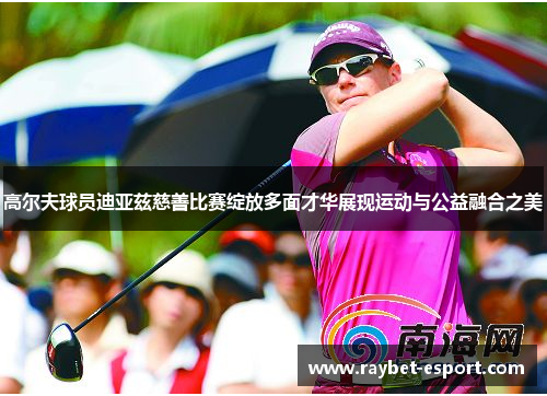 高尔夫球员迪亚兹慈善比赛绽放多面才华展现运动与公益融合之美
