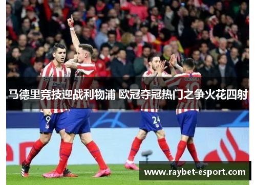 马德里竞技迎战利物浦 欧冠夺冠热门之争火花四射