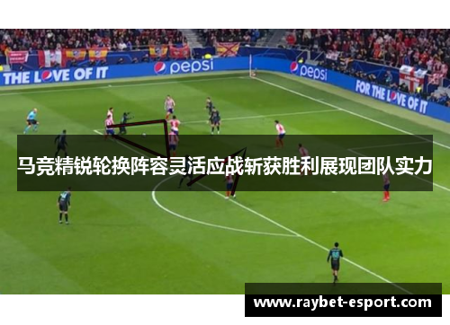 马竞精锐轮换阵容灵活应战斩获胜利展现团队实力