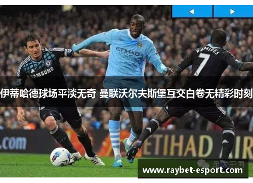 伊蒂哈德球场平淡无奇 曼联沃尔夫斯堡互交白卷无精彩时刻