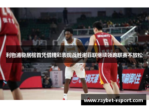 利物浦稳居榜首凭借精彩表现战胜谢菲联继续领跑联赛不放松
