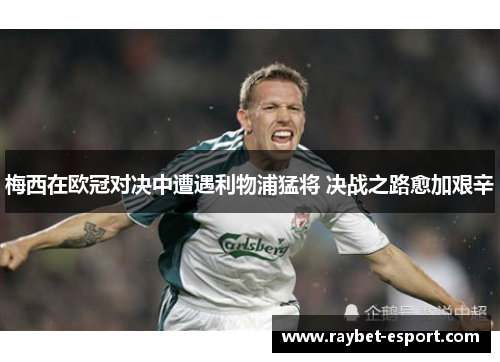 梅西在欧冠对决中遭遇利物浦猛将 决战之路愈加艰辛