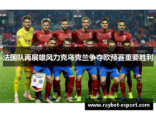 法国队再展雄风力克乌克兰争夺欧预赛重要胜利