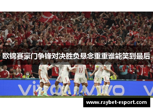 欧锦赛豪门争锋对决胜负悬念重重谁能笑到最后