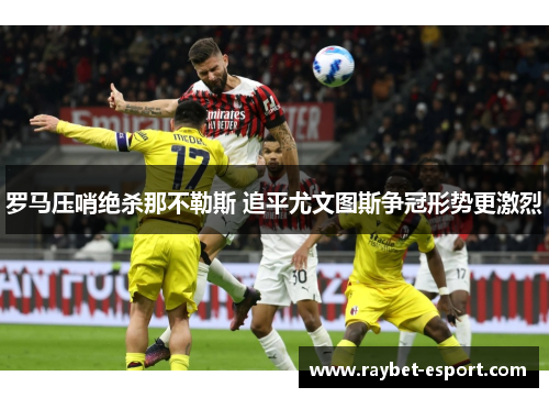 罗马压哨绝杀那不勒斯 追平尤文图斯争冠形势更激烈