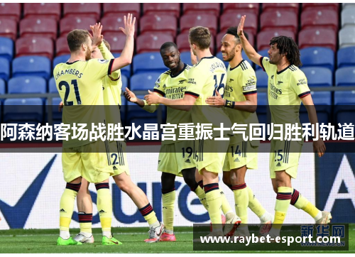 阿森纳客场战胜水晶宫重振士气回归胜利轨道