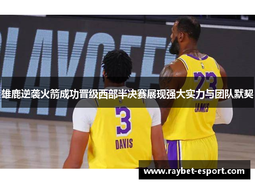 雄鹿逆袭火箭成功晋级西部半决赛展现强大实力与团队默契