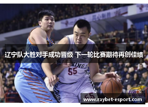 辽宁队大胜对手成功晋级 下一轮比赛期待再创佳绩