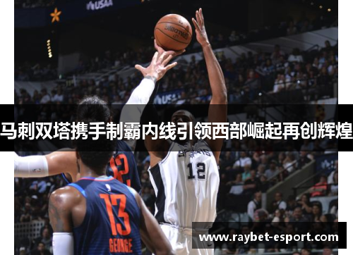 马刺双塔携手制霸内线引领西部崛起再创辉煌