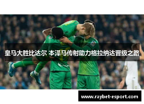 皇马大胜比达尔 本泽马传射助力格拉纳达晋级之路