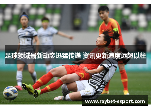 足球领域最新动态迅猛传递 资讯更新速度远超以往