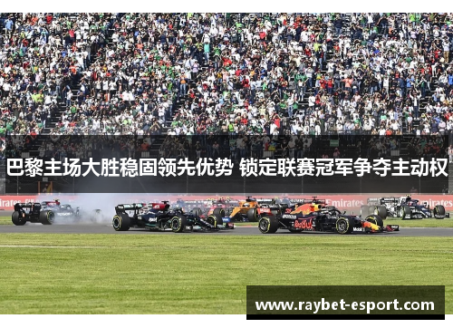 巴黎主场大胜稳固领先优势 锁定联赛冠军争夺主动权