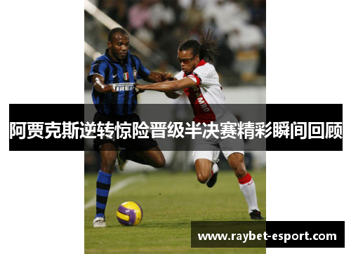 阿贾克斯逆转惊险晋级半决赛精彩瞬间回顾