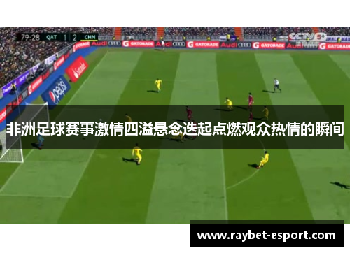 非洲足球赛事激情四溢悬念迭起点燃观众热情的瞬间