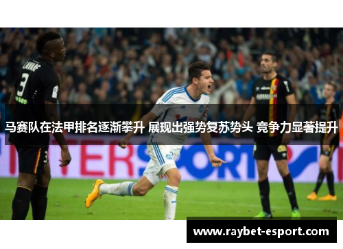 马赛队在法甲排名逐渐攀升 展现出强势复苏势头 竞争力显著提升