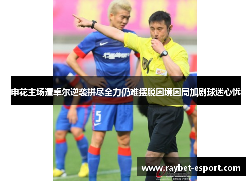 申花主场遭卓尔逆袭拼尽全力仍难摆脱困境困局加剧球迷心忧