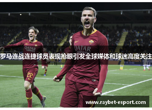 罗马连战连捷球员表现抢眼引发全球媒体和球迷高度关注