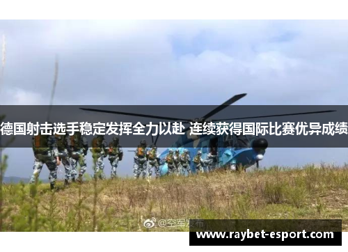 德国射击选手稳定发挥全力以赴 连续获得国际比赛优异成绩