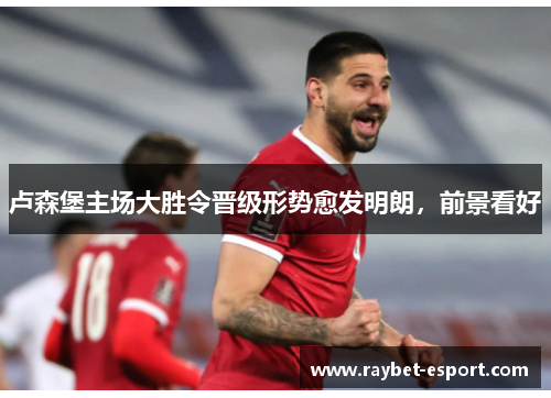卢森堡主场大胜令晋级形势愈发明朗，前景看好