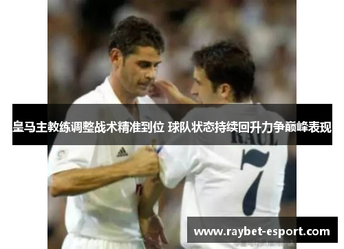 皇马主教练调整战术精准到位 球队状态持续回升力争巅峰表现