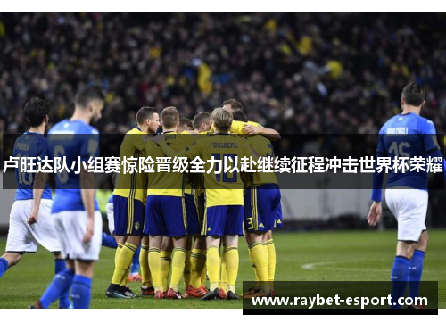 卢旺达队小组赛惊险晋级全力以赴继续征程冲击世界杯荣耀