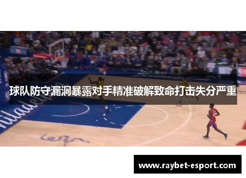 球队防守漏洞暴露对手精准破解致命打击失分严重